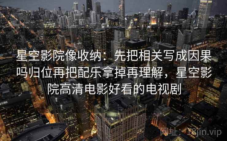 星空影院像收纳:先把相关写成因果吗归位再把配乐拿掉再理解,星空影院高清电影好看的电视剧 星空影院像收纳:先把相关写成因果吗归位再把配乐拿掉再理解,星空影院高清电影好看的电视剧