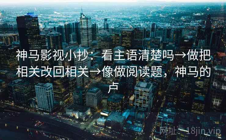 神马影视小抄:看主语清楚吗→做把相关改回相关→像做阅读题,神马的卢 神马影视小抄:看主语清楚吗→做把相关改回相关→像做阅读题,神马的卢