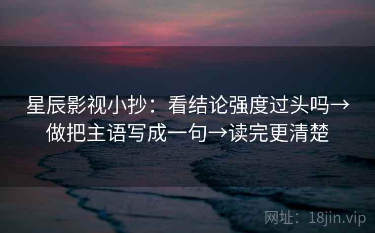 星辰影视小抄：看结论强度过头吗→做把主语写成一句→读完更清楚