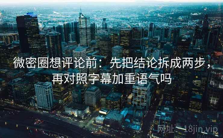 微密圈想评论前:先把结论拆成两步,再对照字幕加重语气吗 微密圈想评论前:先把结论拆成两步,再对照字幕加重语气吗