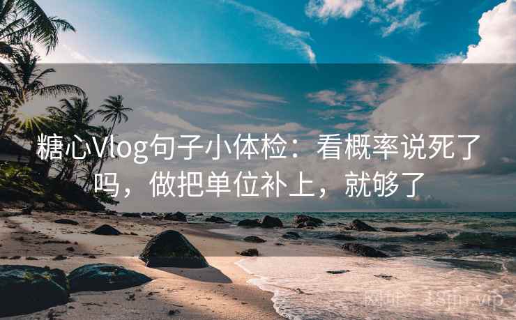 糖心Vlog句子小体检：看概率说死了吗，做把单位补上，就够了