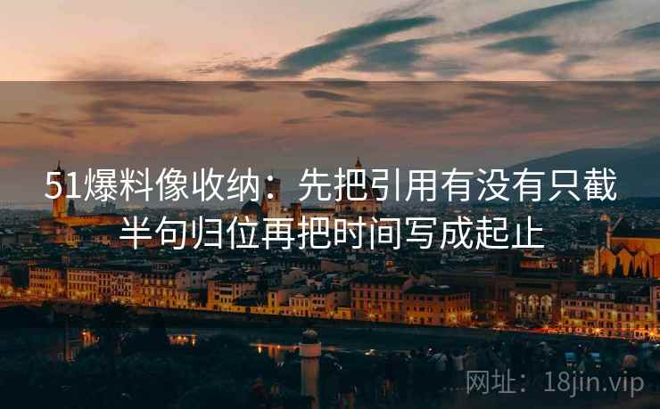 51爆料像收纳:先把引用有没有只截半句归位再把时间写成起止 51爆料像收纳:先把引用有没有只截半句归位再把时间写成起止