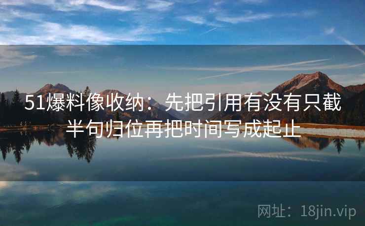51爆料像收纳：先把引用有没有只截半句归位再把时间写成起止