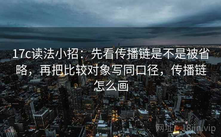 17c读法小招:先看传播链是不是被省略,再把比较对象写同口径,传播链怎么画 17c读法小招:先看传播链是不是被省略,再把比较对象写同口径,传播链怎么画