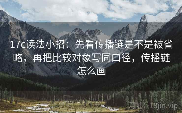 17c读法小招:先看传播链是不是被省略,再把比较对象写同口径,传播链怎么画 17c读法小招:先看传播链是不是被省略,再把比较对象写同口径,传播链怎么画