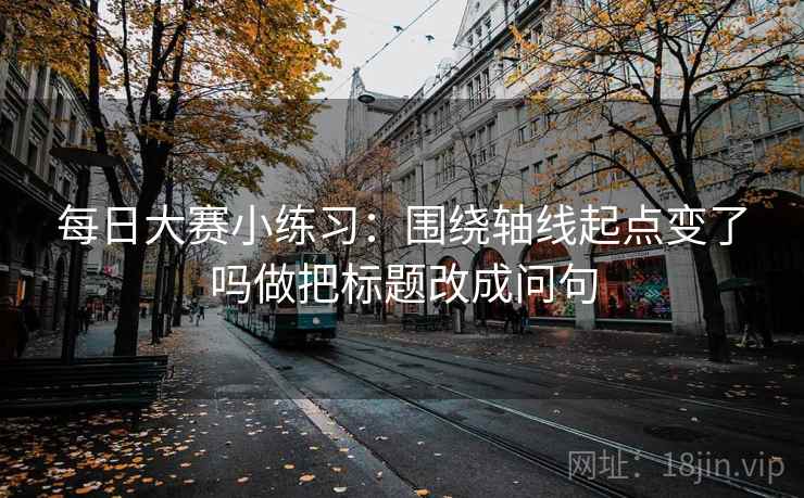 每日大赛小练习:围绕轴线起点变了吗做把标题改成问句 每日大赛小练习:围绕轴线起点变了吗做把标题改成问句