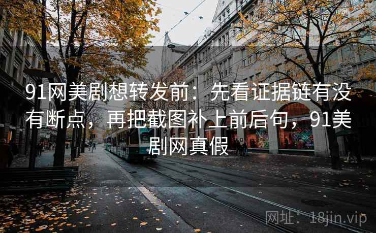 91网美剧想转发前:先看证据链有没有断点,再把截图补上前后句,91美剧网真假 91网美剧想转发前:先看证据链有没有断点,再把截图补上前后句,91美剧网真假