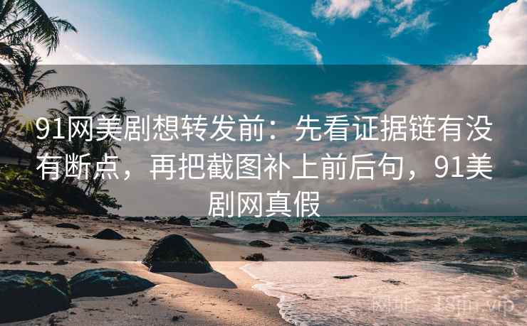 91网美剧想转发前：先看证据链有没有断点，再把截图补上前后句，91美剧网真假