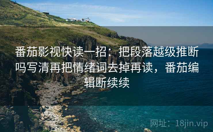 番茄影视快读一招:把段落越级推断吗写清再把情绪词去掉再读,番茄编辑断续续 番茄影视快读一招:把段落越级推断吗写清再把情绪词去掉再读,番茄编辑断续续