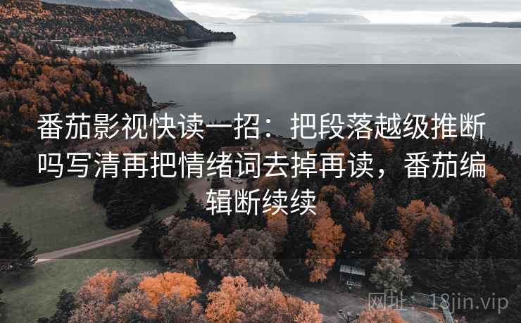 番茄影视快读一招:把段落越级推断吗写清再把情绪词去掉再读,番茄编辑断续续 番茄影视快读一招:把段落越级推断吗写清再把情绪词去掉再读,番茄编辑断续续