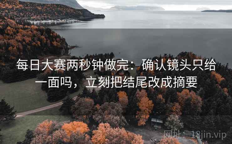 每日大赛两秒钟做完:确认镜头只给一面吗,立刻把结尾改成摘要 每日大赛两秒钟做完:确认镜头只给一面吗,立刻把结尾改成摘要