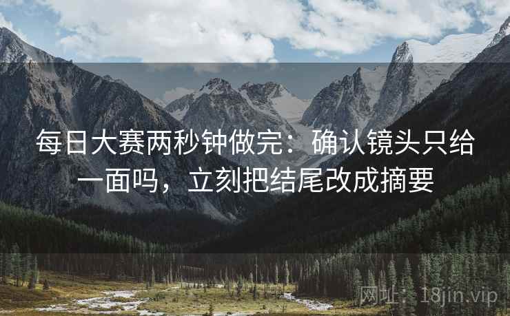 每日大赛两秒钟做完:确认镜头只给一面吗,立刻把结尾改成摘要 每日大赛两秒钟做完:确认镜头只给一面吗,立刻把结尾改成摘要