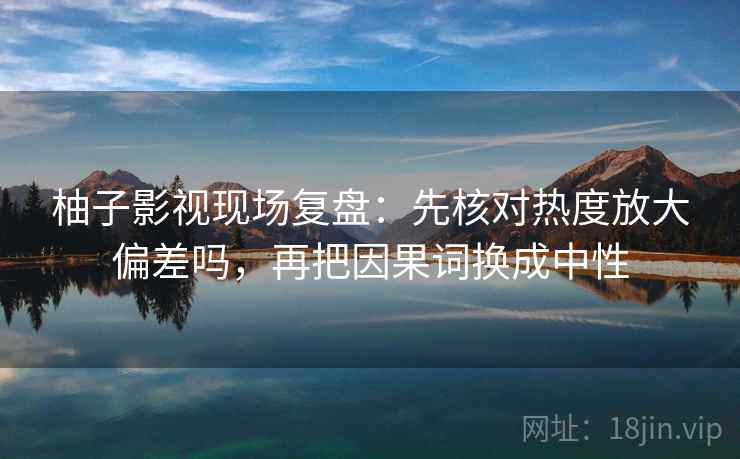 柚子影视现场复盘：先核对热度放大偏差吗，再把因果词换成中性