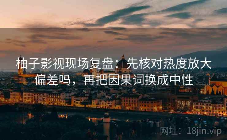 柚子影视现场复盘:先核对热度放大偏差吗,再把因果词换成中性 柚子影视现场复盘:先核对热度放大偏差吗,再把因果词换成中性
