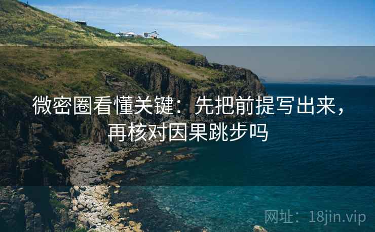 微密圈看懂关键:先把前提写出来,再核对因果跳步吗 微密圈看懂关键:先把前提写出来,再核对因果跳步吗