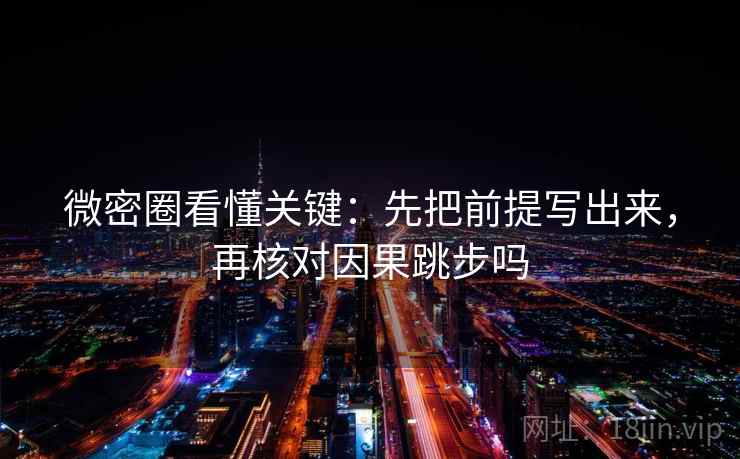 微密圈看懂关键:先把前提写出来,再核对因果跳步吗 微密圈看懂关键:先把前提写出来,再核对因果跳步吗