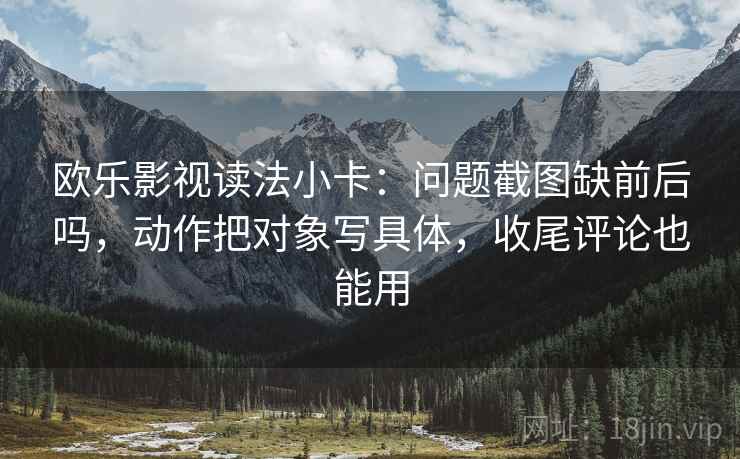 欧乐影视读法小卡:问题截图缺前后吗,动作把对象写具体,收尾评论也能用 欧乐影视读法小卡:问题截图缺前后吗,动作把对象写具体,收尾评论也能用
