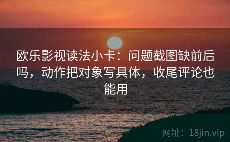 欧乐影视读法小卡:问题截图缺前后吗,动作把对象写具体,收尾评论也能用 欧乐影视读法小卡:问题截图缺前后吗,动作把对象写具体,收尾评论也能用
