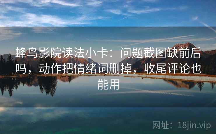 蜂鸟影院读法小卡：问题截图缺前后吗，动作把情绪词删掉，收尾评论也能用
