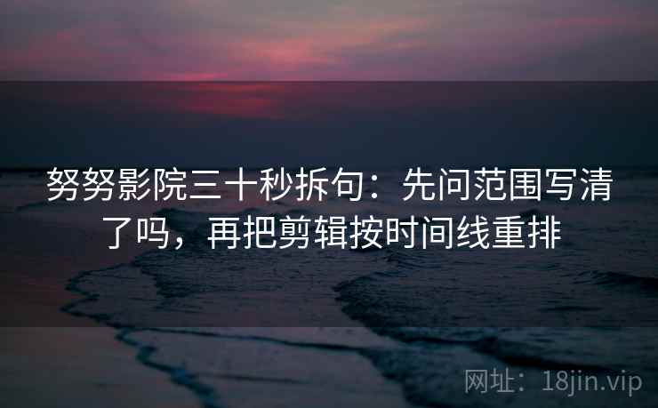 努努影院三十秒拆句:先问范围写清了吗,再把剪辑按时间线重排 努努影院三十秒拆句:先问范围写清了吗,再把剪辑按时间线重排