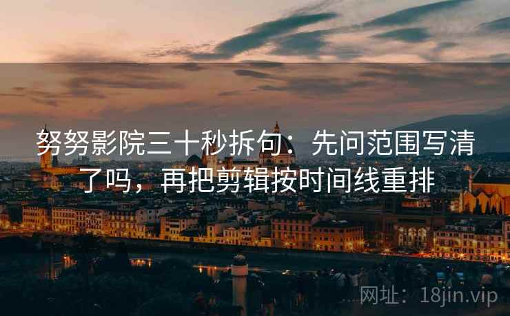 努努影院三十秒拆句：先问范围写清了吗，再把剪辑按时间线重排