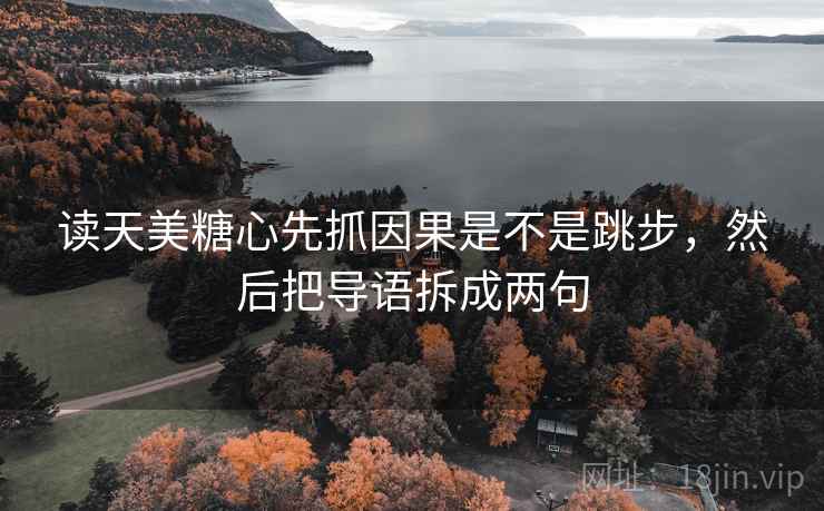 读天美糖心先抓因果是不是跳步，然后把导语拆成两句