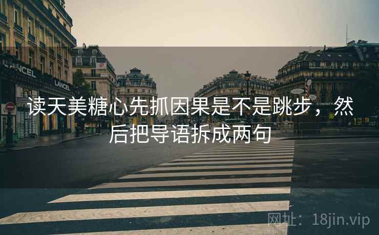 读天美糖心先抓因果是不是跳步,然后把导语拆成两句 读天美糖心先抓因果是不是跳步,然后把导语拆成两句