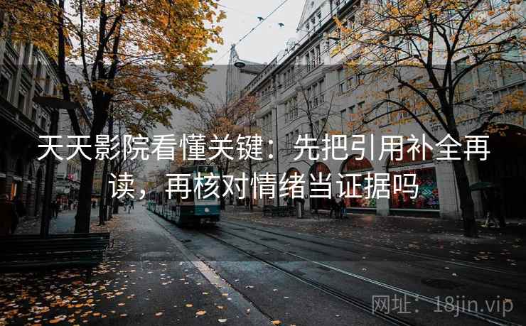 天天影院看懂关键：先把引用补全再读，再核对情绪当证据吗