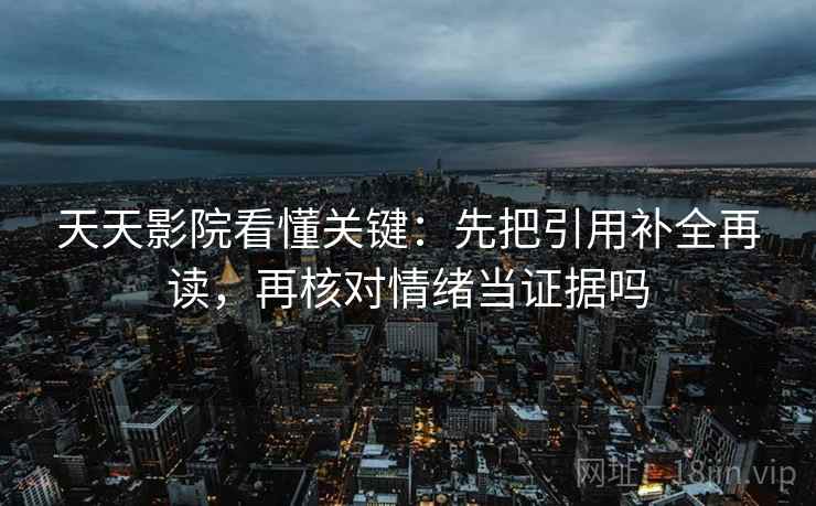 天天影院看懂关键：先把引用补全再读，再核对情绪当证据吗