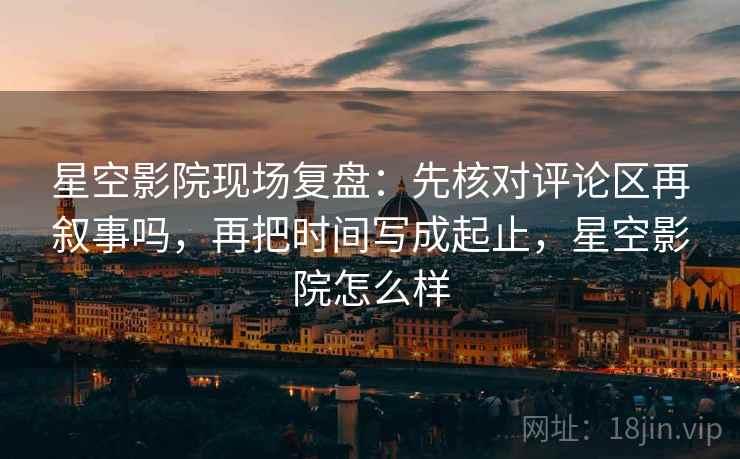 星空影院现场复盘：先核对评论区再叙事吗，再把时间写成起止，星空影院怎么样