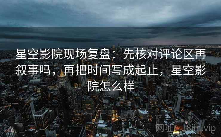 星空影院现场复盘:先核对评论区再叙事吗,再把时间写成起止,星空影院怎么样 星空影院现场复盘:先核对评论区再叙事吗,再把时间写成起止,星空影院怎么样