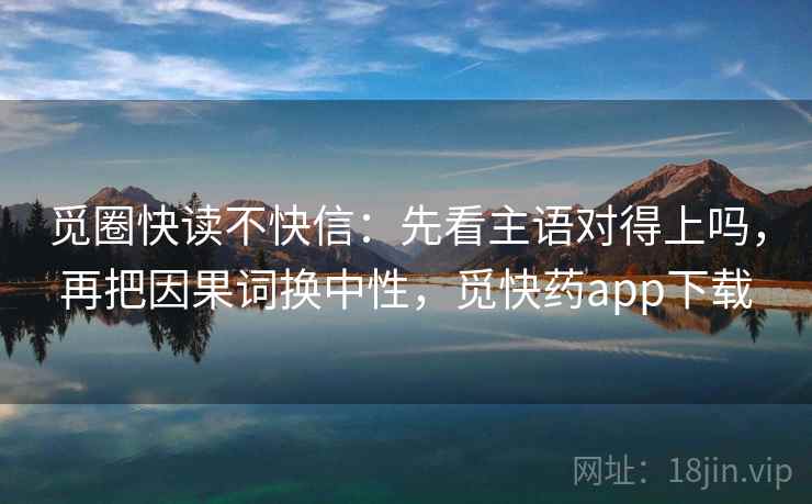 觅圈快读不快信:先看主语对得上吗,再把因果词换中性,觅快药app下载 觅圈快读不快信:先看主语对得上吗,再把因果词换中性,觅快药app下载