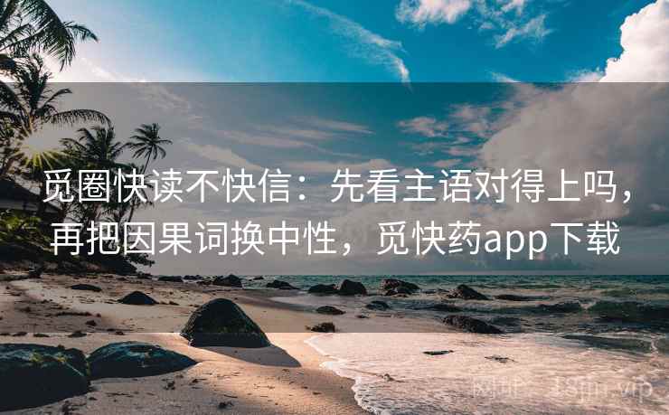 觅圈快读不快信:先看主语对得上吗,再把因果词换中性,觅快药app下载 觅圈快读不快信:先看主语对得上吗,再把因果词换中性,觅快药app下载