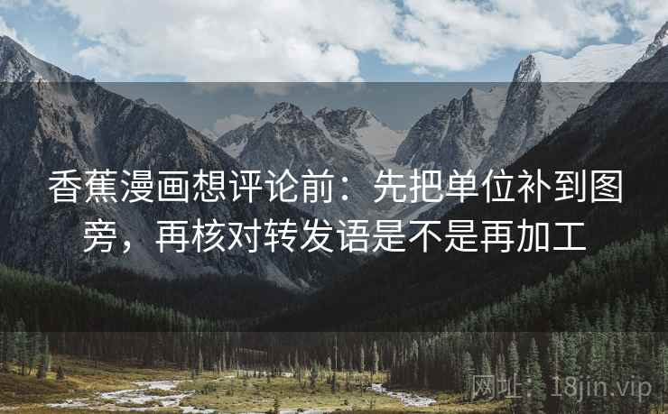 香蕉漫画想评论前:先把单位补到图旁,再核对转发语是不是再加工 香蕉漫画想评论前:先把单位补到图旁,再核对转发语是不是再加工