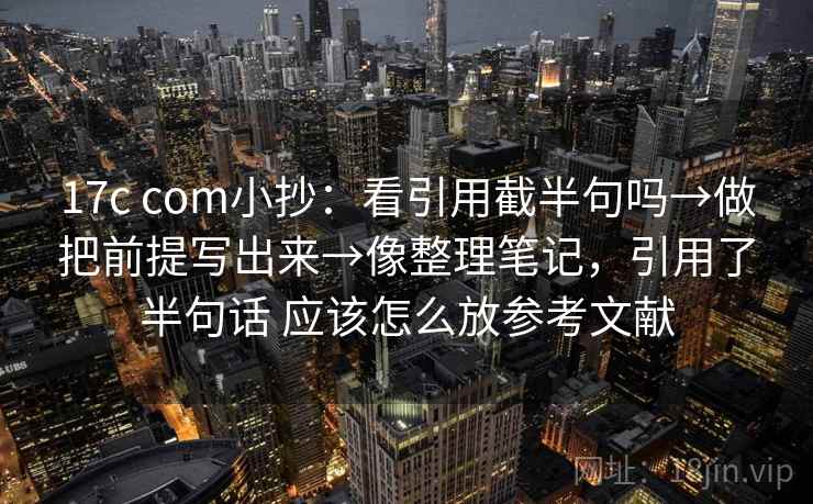 17c com小抄:看引用截半句吗→做把前提写出来→像整理笔记,引用了半句话 应该怎么放参考文献 17c com小抄:看引用截半句吗→做把前提写出来→像整理笔记,引用了半句话 应该怎么放参考文献