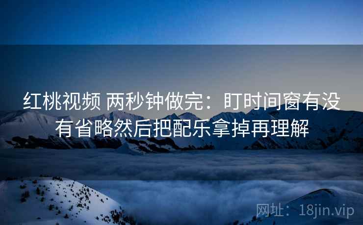 红桃视频 两秒钟做完:盯时间窗有没有省略然后把配乐拿掉再理解 红桃视频 两秒钟做完:盯时间窗有没有省略然后把配乐拿掉再理解