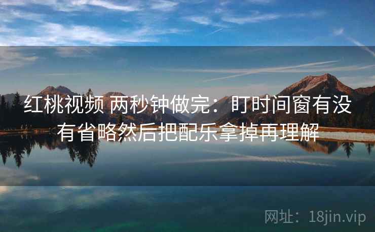 红桃视频 两秒钟做完:盯时间窗有没有省略然后把配乐拿掉再理解 红桃视频 两秒钟做完:盯时间窗有没有省略然后把配乐拿掉再理解