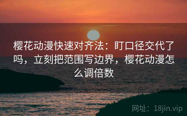 樱花动漫快速对齐法:盯口径交代了吗,立刻把范围写边界,樱花动漫怎么调倍数 樱花动漫快速对齐法:盯口径交代了吗,立刻把范围写边界,樱花动漫怎么调倍数