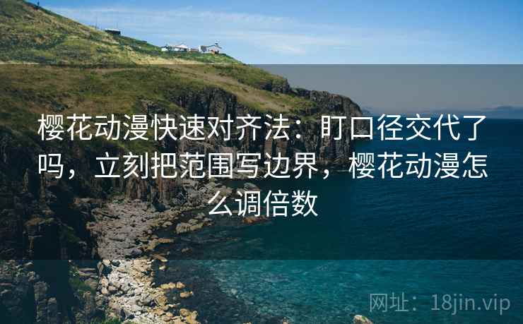 樱花动漫快速对齐法:盯口径交代了吗,立刻把范围写边界,樱花动漫怎么调倍数 樱花动漫快速对齐法:盯口径交代了吗,立刻把范围写边界,樱花动漫怎么调倍数