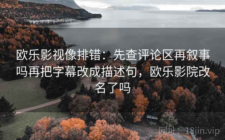 欧乐影视像排错：先查评论区再叙事吗再把字幕改成描述句，欧乐影院改名了吗