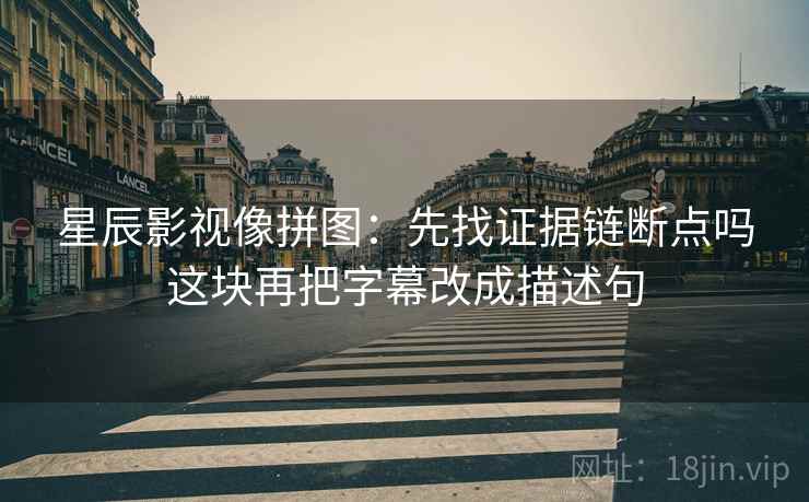 星辰影视像拼图:先找证据链断点吗这块再把字幕改成描述句 星辰影视像拼图:先找证据链断点吗这块再把字幕改成描述句