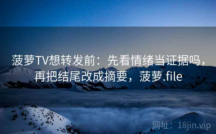 菠萝TV想转发前：先看情绪当证据吗，再把结尾改成摘要，菠萝.file