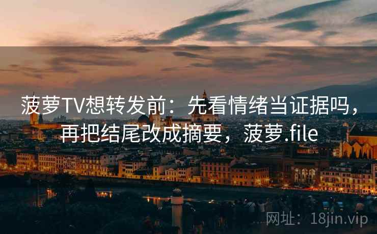 菠萝TV想转发前：先看情绪当证据吗，再把结尾改成摘要，菠萝.file