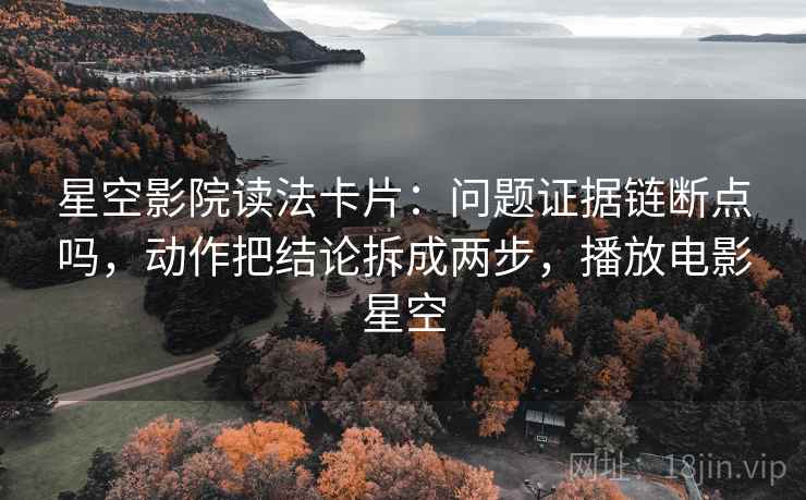 星空影院读法卡片:问题证据链断点吗,动作把结论拆成两步,播放电影星空 星空影院读法卡片:问题证据链断点吗,动作把结论拆成两步,播放电影星空