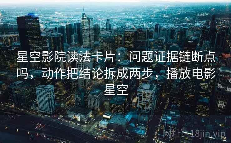 星空影院读法卡片:问题证据链断点吗,动作把结论拆成两步,播放电影星空 星空影院读法卡片:问题证据链断点吗,动作把结论拆成两步,播放电影星空