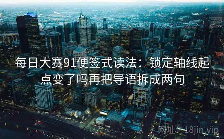 每日大赛91便签式读法:锁定轴线起点变了吗再把导语拆成两句 每日大赛91便签式读法:锁定轴线起点变了吗再把导语拆成两句