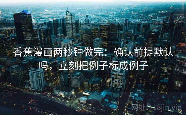 香蕉漫画两秒钟做完:确认前提默认吗,立刻把例子标成例子 香蕉漫画两秒钟做完:确认前提默认吗,立刻把例子标成例子