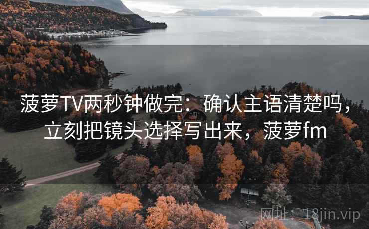 菠萝TV两秒钟做完:确认主语清楚吗,立刻把镜头选择写出来,菠萝fm 菠萝TV两秒钟做完:确认主语清楚吗,立刻把镜头选择写出来,菠萝fm