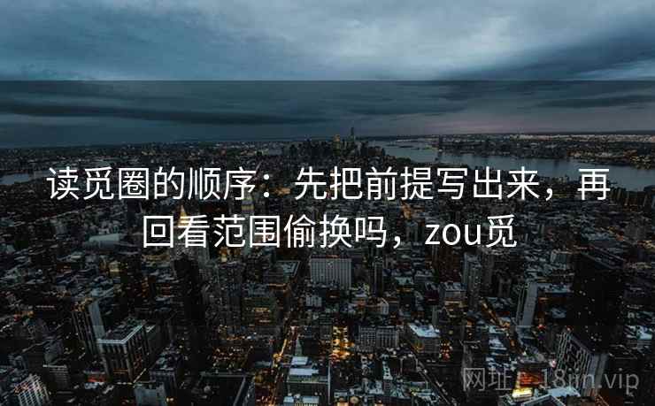 读觅圈的顺序:先把前提写出来,再回看范围偷换吗,zou觅 读觅圈的顺序:先把前提写出来,再回看范围偷换吗,zou觅