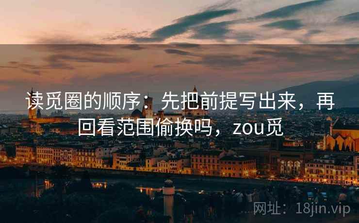 读觅圈的顺序:先把前提写出来,再回看范围偷换吗,zou觅 读觅圈的顺序:先把前提写出来,再回看范围偷换吗,zou觅